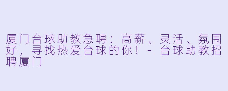 厦门台球助教急聘:高薪、灵活、氛围好,寻找热爱台球的你!-台球助教招聘厦门