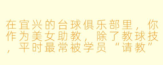 在宜兴的台球俱乐部里,你作为美女助教,除了教球技,平时最常被学员“请教”的是什么问题?