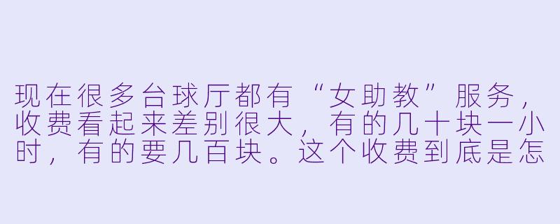 现在很多台球厅都有“女助教”服务,收费看起来差别很大,有的几十块一小时,有的要几百块。这个收费到底是怎么定的?是不是有什么“隐藏服务”?-台球女助教收费