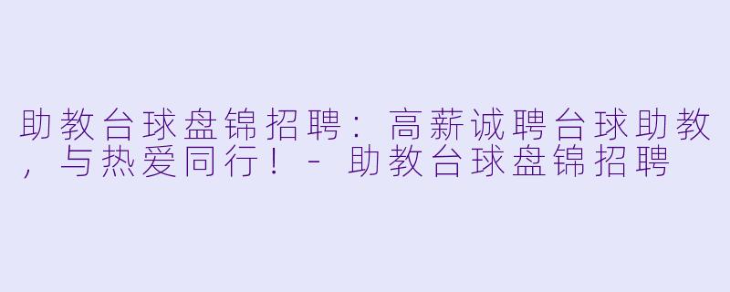 助教台球盘锦招聘：高薪诚聘台球助教，与热爱同行！-助教台球盘锦招聘
