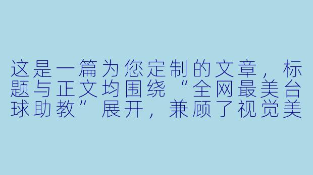 这是一篇为您定制的文章,标题与正文均围绕“全网最美台球助教”展开,兼顾了视觉美感与职业深度。
她让球房变成秀场:全网最美台球助教,用实力打脸“花瓶”标签