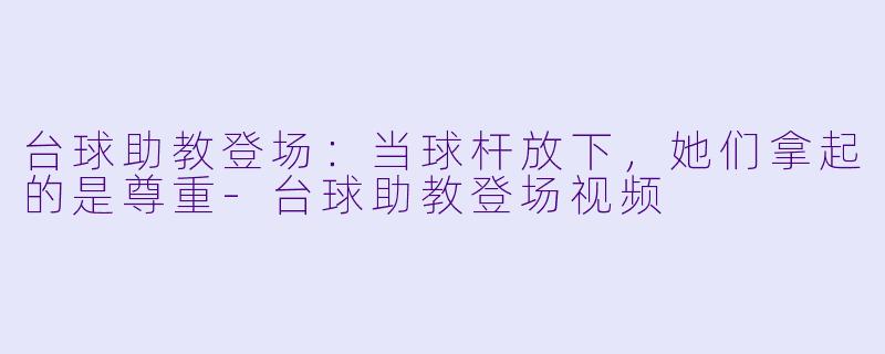 台球助教登场:当球杆放下,她们拿起的是尊重-台球助教登场视频