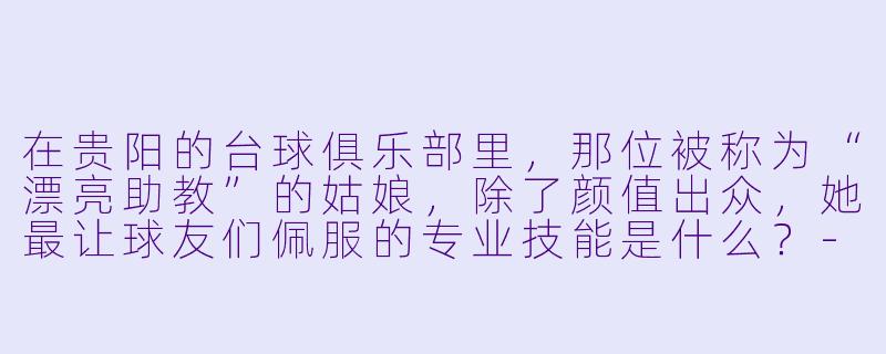 在贵阳的台球俱乐部里,那位被称为“漂亮助教”的姑娘,除了颜值出众,她最让球友们佩服的专业技能是什么?-贵阳助教漂亮台球