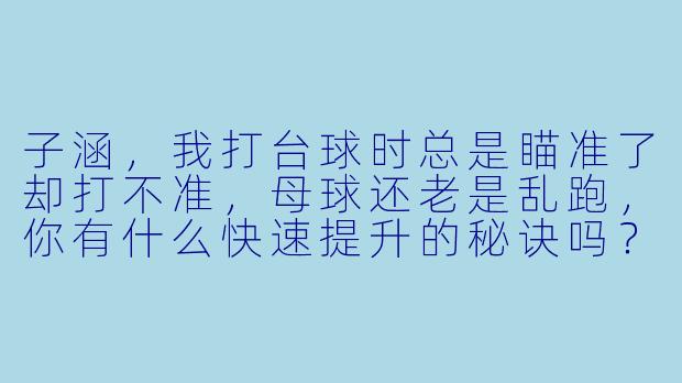 子涵，我打台球时总是瞄准了却打不准，母球还老是乱跑，你有什么快速提升的秘诀吗？-子涵台球助教