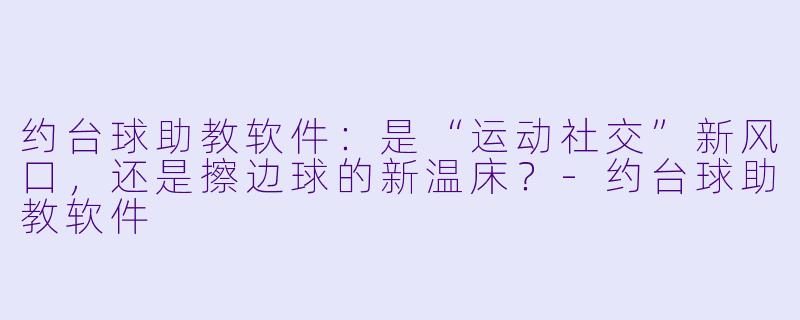 约台球助教软件:是“运动社交”新风口,还是擦边球的新温床?-约台球助教软件