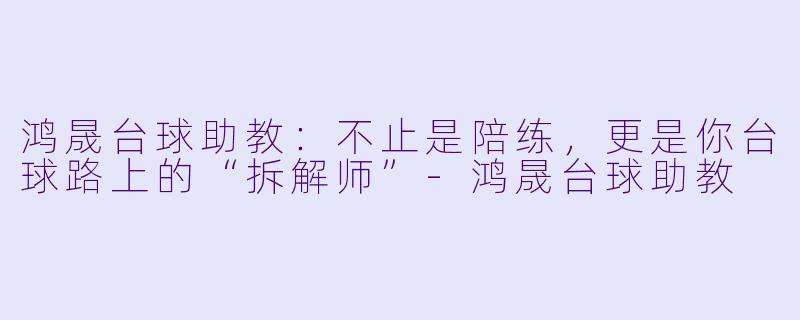 鸿晟台球助教:不止是陪练,更是你台球路上的“拆解师”-鸿晟台球助教