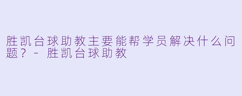 胜凯台球助教主要能帮学员解决什么问题?-胜凯台球助教