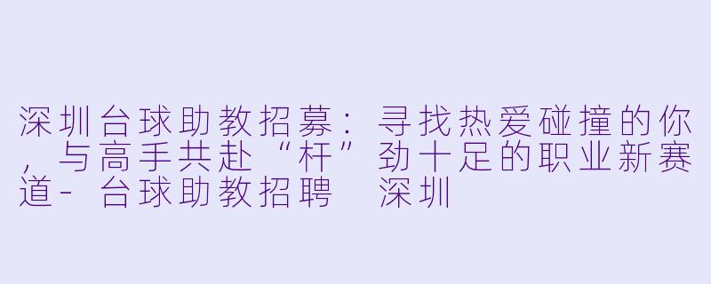 深圳台球助教招募：寻找热爱碰撞的你，与高手共赴“杆”劲十足的职业新赛道-台球助教招聘 深圳