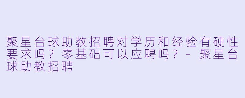 聚星台球助教招聘对学历和经验有硬X 要求吗?零基础可以应聘吗?-聚星台球助教招聘