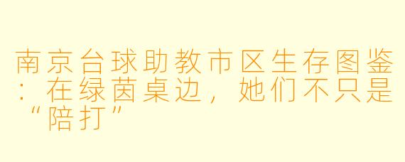 南京台球助教市区生存图鉴:在绿茵桌边,她们不只是“陪打”