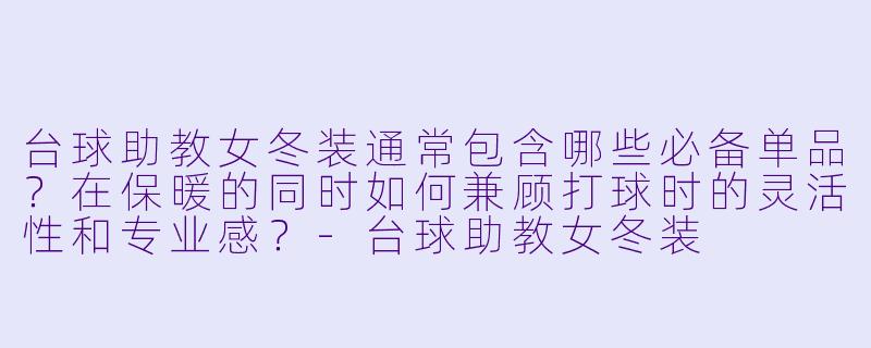 台球助教女冬装通常包含哪些必备单品？在保暖的同时如何兼顾打球时的灵活X  和专业感？-台球助教女冬装