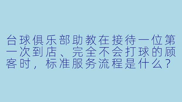 台球俱乐部助教在接待一位第一次到店、完全不会打球的顾客时,标准服务流程是什么?
