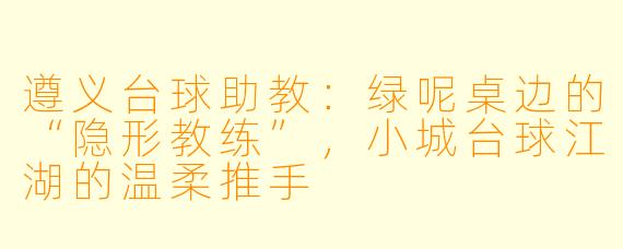 遵义台球助教:绿呢桌边的“隐形教练”,小城台球江湖的温柔推手