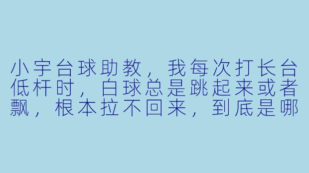 小宇台球助教,我每次打长台低杆时,白球总是跳起来或者飘,根本拉不回来,到底是哪里出了问题?-小宇台球助教