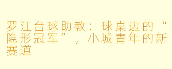 罗江台球助教:球桌边的“隐形冠军”,小城青年的新赛道