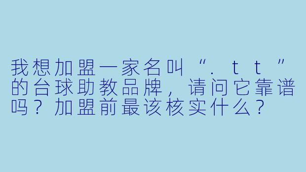 我想加盟一家名叫“.tt”的台球助教品牌,请问它靠谱吗?加盟前最该核实什么?