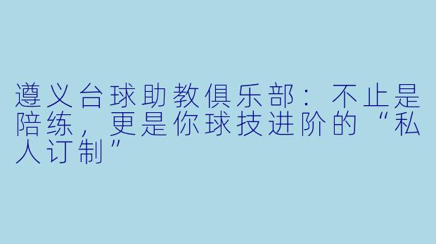 遵义台球助教俱乐部：不止是陪练，更是你球技进阶的“私人订制”