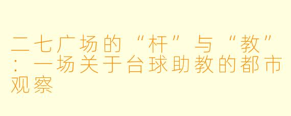 二七广场的“杆”与“教”:一场关于台球助教的都市观察