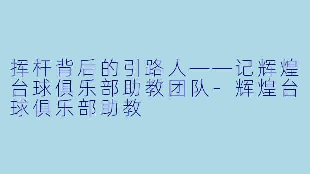 挥杆背后的引路人——记辉煌台球俱乐部助教团队-辉煌台球俱乐部助教
