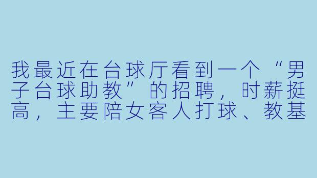 我最近在台球厅看到一个“男子台球助教”的招聘,时薪挺高,主要陪女客人打球、教基本杆法。我球技还行,但有点犹豫——这工作会不会被人觉得“不正经”?具体都干什么?-男子台球助教