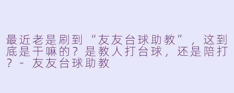 最近老是刷到“友友台球助教”，这到底是干嘛的？是教人打台球，还是陪打？