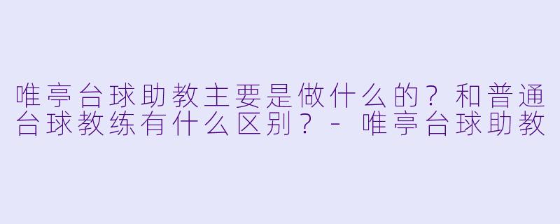 唯亭台球助教主要是做什么的？和普通台球教练有什么区别？-唯亭台球助教