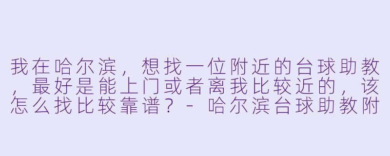 我在哈尔滨,想找一位附近的台球助教,最好是能上门或者离我比较近的,该怎么找比较靠谱?-哈尔滨台球助教附近