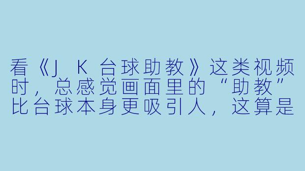 看《JK台球助教》这类视频时,总感觉画面里的“助教”比台球本身更吸引人,这算是一种“擦边”吗?还是说这种风格本身就是台球教学的一种新玩法?