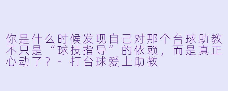 你是什么时候发现自己对那个台球助教不只是“球技指导”的依赖,而是真正心动了?-打台球爱上助教