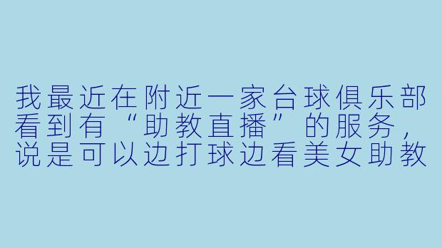 我最近在附近一家台球俱乐部看到有“助教直播”的服务，说是可以边打球边看美女助教讲解技巧。这种直播到底是怎么运作的？是正规教学还是打着擦边球的套路？