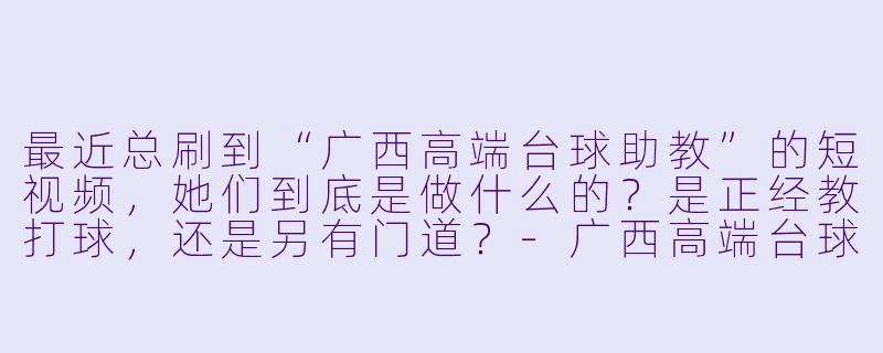 最近总刷到“广西高端台球助教”的短视频,她们到底是做什么的?是正经教打球,还是另有门道?-广西高端台球助教