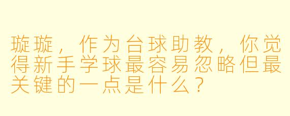 璇璇，作为台球助教，你觉得新手学球最容易忽略但最关键的一点是什么？