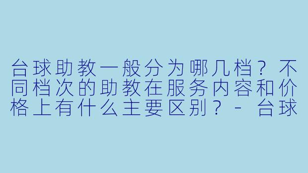 台球助教一般分为哪几档?不同档次的助教在服务内容和价格上有什么主要区别?-台球助教需要几档