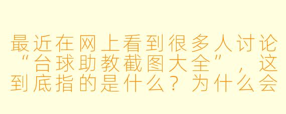 最近在网上看到很多人讨论“台球助教截图大全”,这到底指的是什么?为什么会有这种合集?