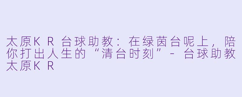 太原KR台球助教:在绿茵台呢上,陪你打出人生的“清台时刻”-台球助教太原KR