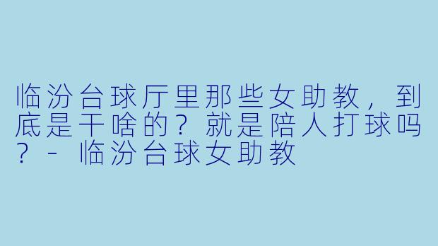 临汾台球厅里那些女助教，到底是干啥的？就是陪人打球吗？-临汾台球女助教