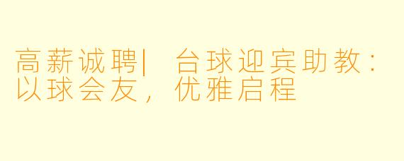 高薪诚聘|台球迎宾助教:以球会友,优雅启程