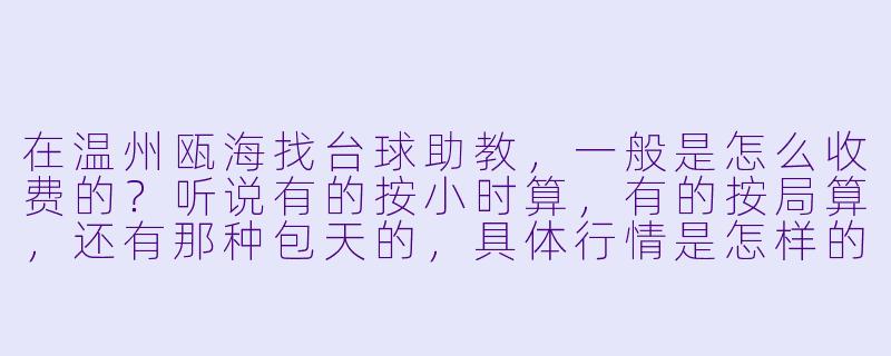 在温州瓯海找台球助教,一般是怎么收费的?听说有的按小时算,有的按局算,还有那种包天的,具体行情是怎样的?-温州瓯海台球助教