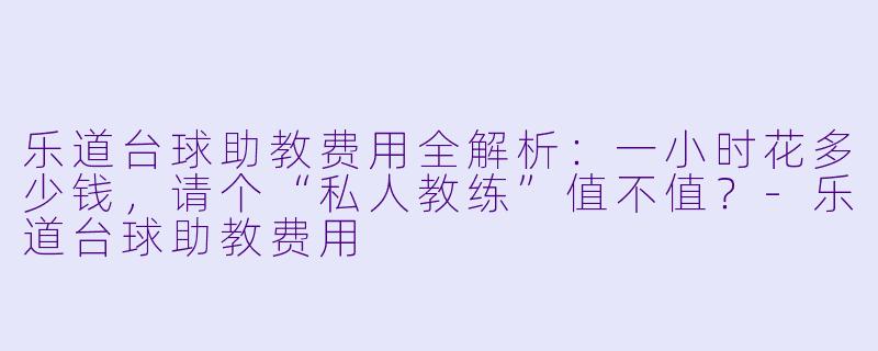 乐道台球助教费用全解析:一小时花多少钱,请个“私人教练”值不值?-乐道台球助教费用