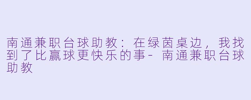 南通兼职台球助教:在绿茵桌边,我找到了比赢球更快乐的事-南通兼职台球助教