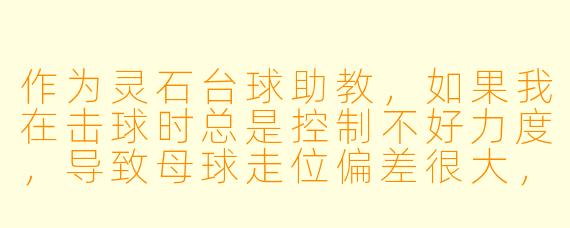 作为灵石台球助教,如果我在击球时总是控制不好力度,导致母球走位偏差很大,你能给我一个最核心的调整建议吗?