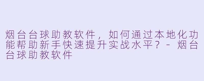 烟台台球助教软件,如何通过本地化功能帮助新手快速提升实战水平?-烟台台球助教软件