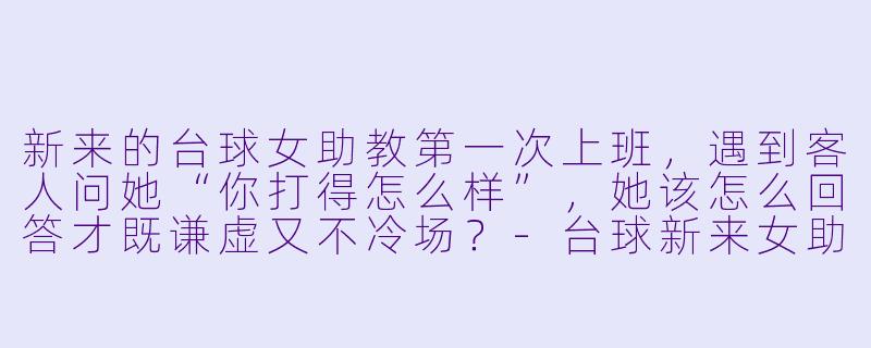 新来的台球女助教第一次上班，遇到客人问她“你打得怎么样”，她该怎么回答才既谦虚又不冷场？-台球新来女助教