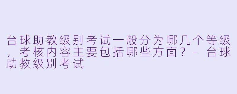 台球助教级别考试一般分为哪几个等级,考核内容主要包括哪些方面?-台球助教级别考试