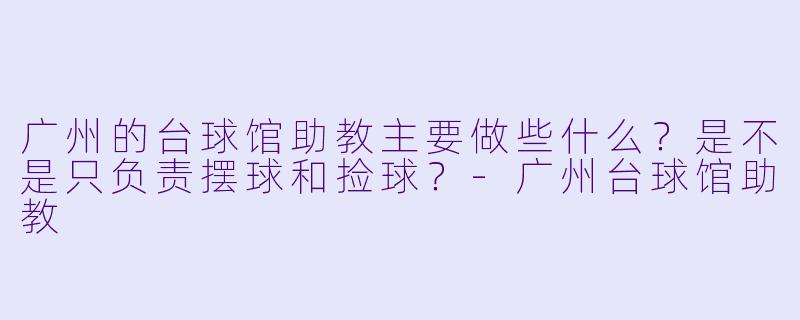 广州的台球馆助教主要做些什么?是不是只负责摆球和捡球?-广州台球馆助教