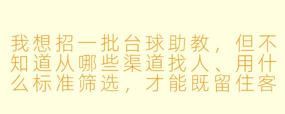 我想招一批台球助教,但不知道从哪些渠道找人、用什么标准筛选,才能既留住客户又降低流动X 。能给我一套实操X 强的招聘方案吗?
