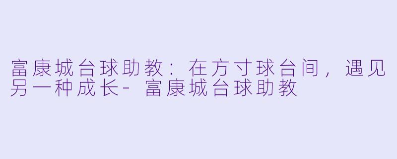 富康城台球助教:在方寸球台间,遇见另一种成长-富康城台球助教