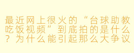 最近网上很火的“台球助教吃饭视频”到底拍的是什么？为什么能引起那么大争议？