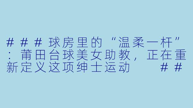 ###球房里的“温柔一杆”:莆田台球美女助教,正在重新定义这项绅士运动
###-莆田台球美女助教
