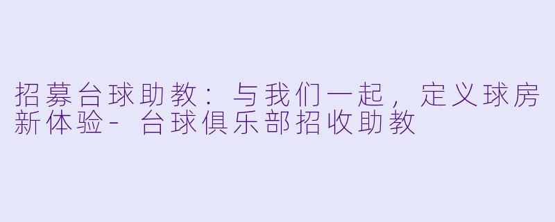 招募台球助教:与我们一起,定义球房新体验-台球俱乐部招收助教